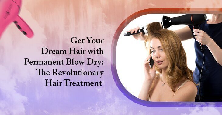 Get Your Dream Hair with Permanent Blow Dry: The Revolutionary Hair Treatment